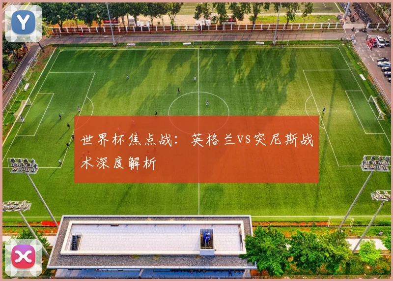 世界杯焦点战：英格兰vs突尼斯战术深度解析