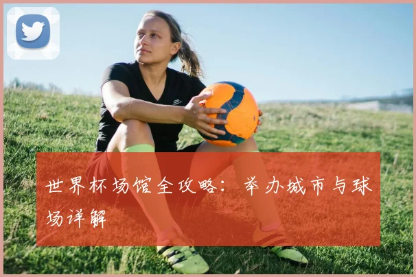 世界杯场馆全攻略：举办城市与球场详解
