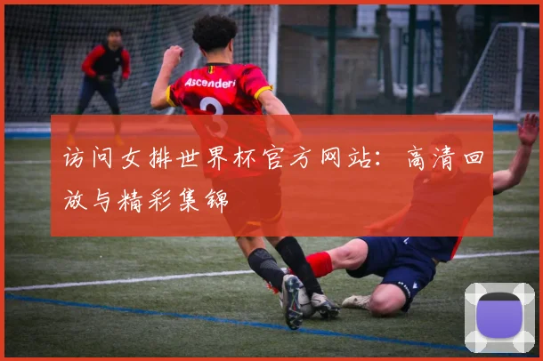 访问女排世界杯官方网站：高清回放与精彩集锦