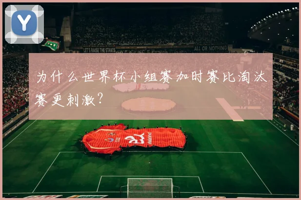 为什么世界杯小组赛加时赛比淘汰赛更刺激？
