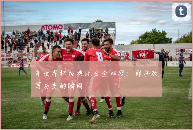 年世界杯经典比分全回顾：那些改写历史的瞬间
